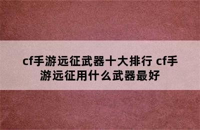 cf手游远征武器十大排行 cf手游远征用什么武器最好